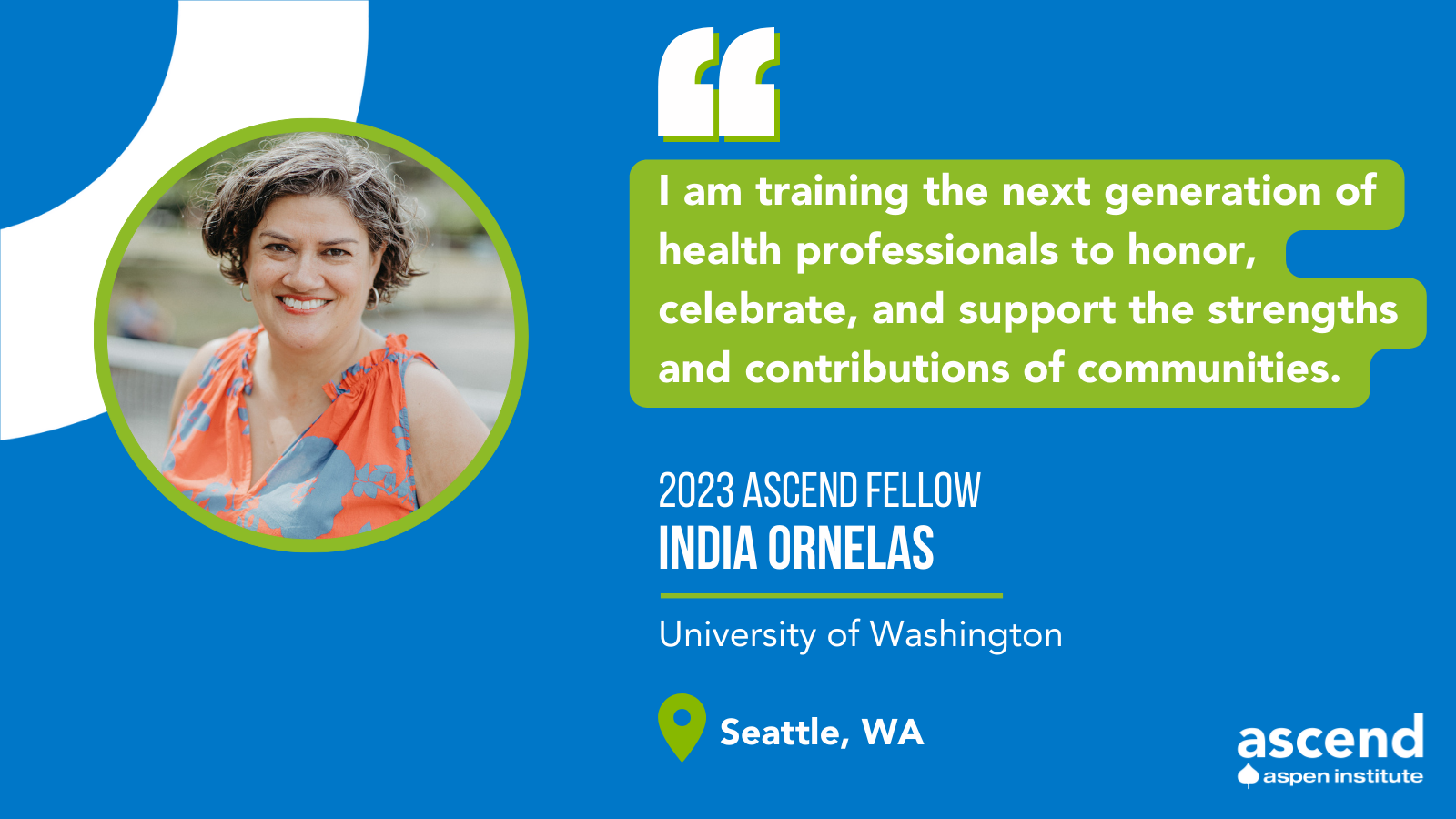 "I am training the next generation of health professionals to honor, celebrate and support the strengths and contributions of communities." -India Ornelas